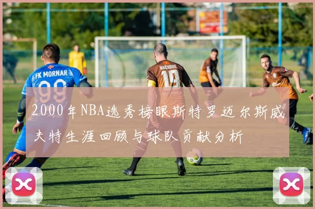 2000年NBA选秀榜眼斯特罗迈尔斯威夫特生涯回顾与球队贡献分析