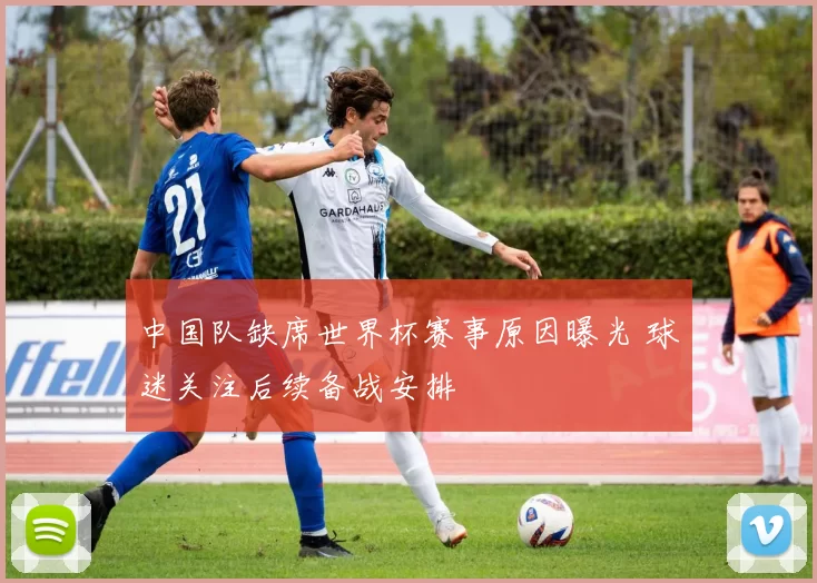 中国队缺席世界杯赛事原因曝光 球迷关注后续备战安排