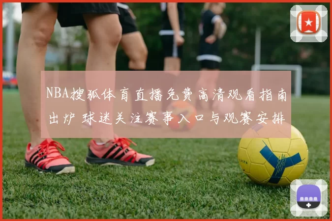 NBA搜狐体育直播免费高清观看指南出炉 球迷关注赛事入口与观赛安排