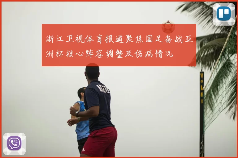 浙江卫视体育报道聚焦国足备战亚洲杯核心阵容调整及伤病情况