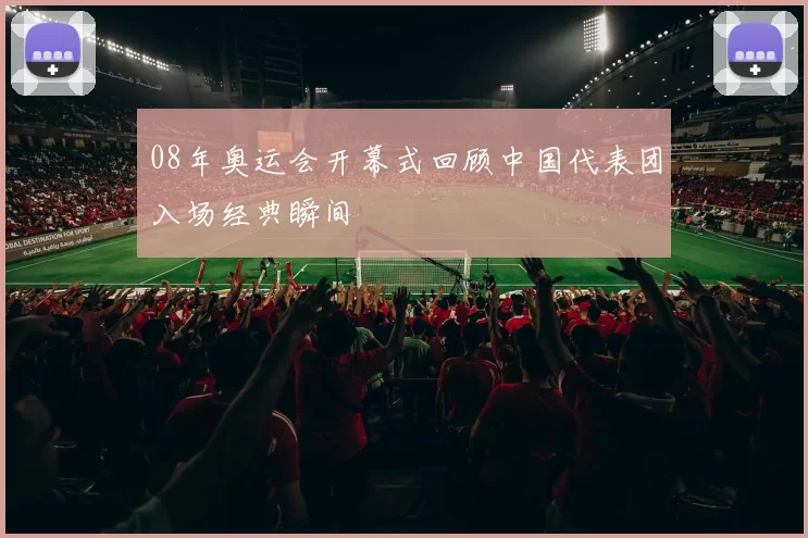 08年奥运会开幕式回顾中国代表团入场经典瞬间