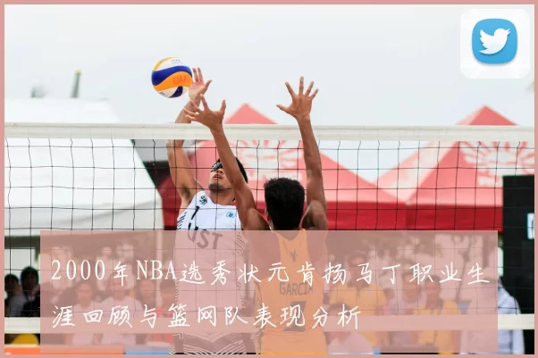 2000年NBA选秀状元肯扬马丁职业生涯回顾与篮网队表现分析