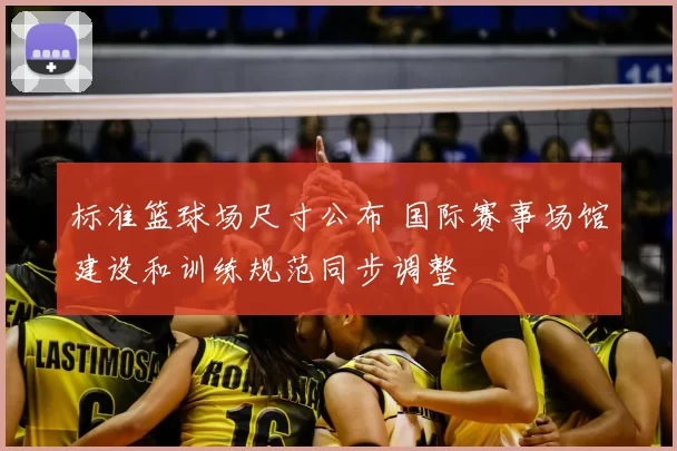 标准篮球场尺寸公布 国际赛事场馆建设和训练规范同步调整