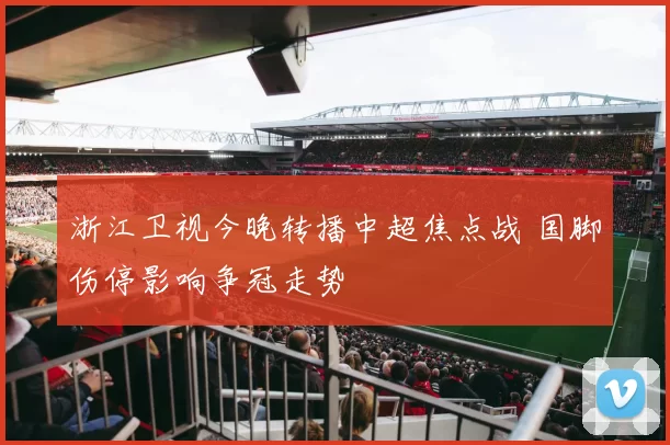 浙江卫视今晚转播中超焦点战 国脚伤停影响争冠走势