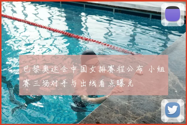 巴黎奥运会中国女排赛程公布 小组赛三场对手与出线看点曝光