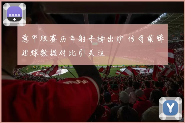 意甲联赛历年射手榜出炉 传奇前锋进球数据对比引关注