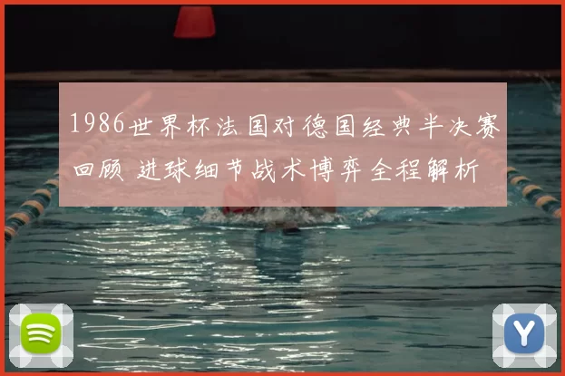 1986世界杯法国对德国经典半决赛回顾 进球细节战术博弈全程解析