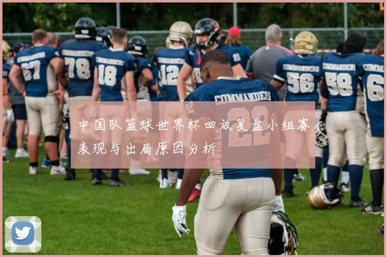 中国队篮球世界杯回放复盘小组赛表现与出局原因分析