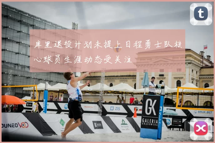 库里退役计划未提上日程勇士队核心球员生涯动态受关注