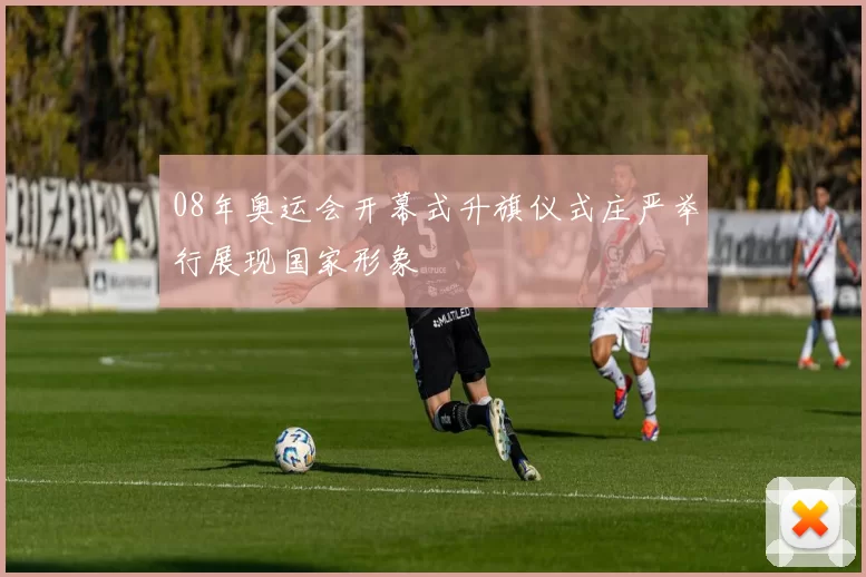 08年奥运会开幕式升旗仪式庄严举行展现国家形象