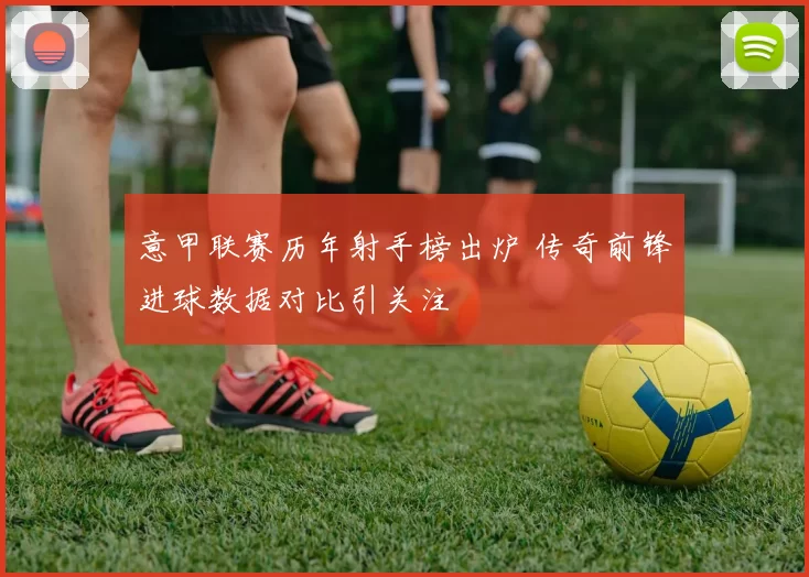 意甲联赛历年射手榜出炉 传奇前锋进球数据对比引关注