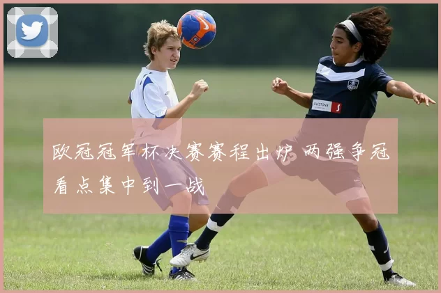 欧冠冠军杯决赛赛程出炉 两强争冠看点集中到一战