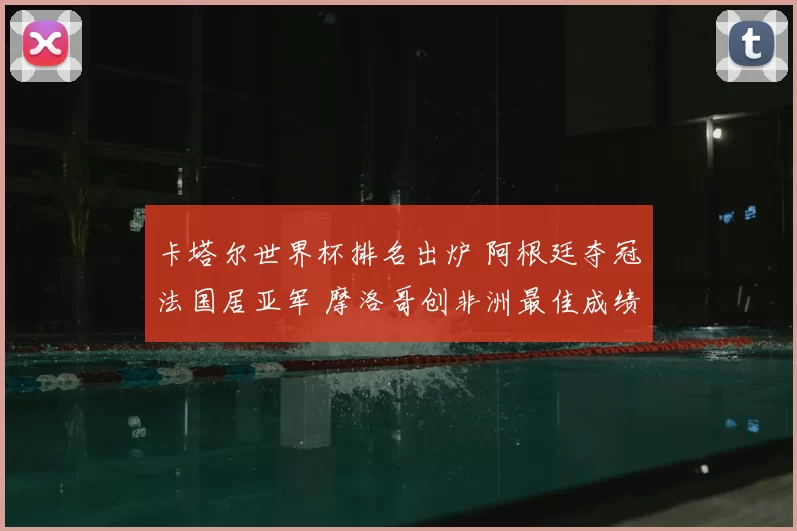 卡塔尔世界杯排名出炉 阿根廷夺冠法国居亚军 摩洛哥创非洲最佳成绩