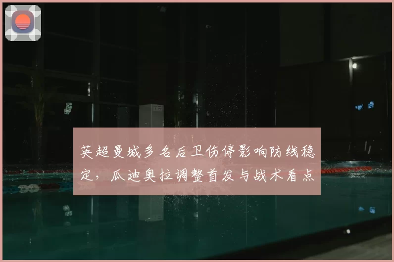 英超曼城多名后卫伤停影响防线稳定,瓜迪奥拉调整首发与战术看点