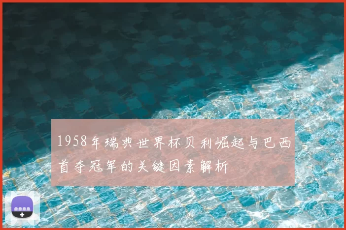 1958年瑞典世界杯贝利崛起与巴西首夺冠军的关键因素解析