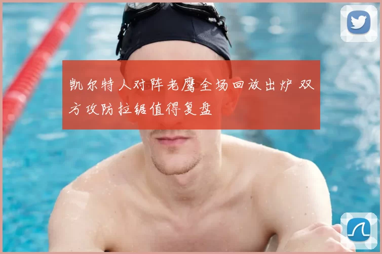 凯尔特人对阵老鹰全场回放出炉 双方攻防拉锯值得复盘