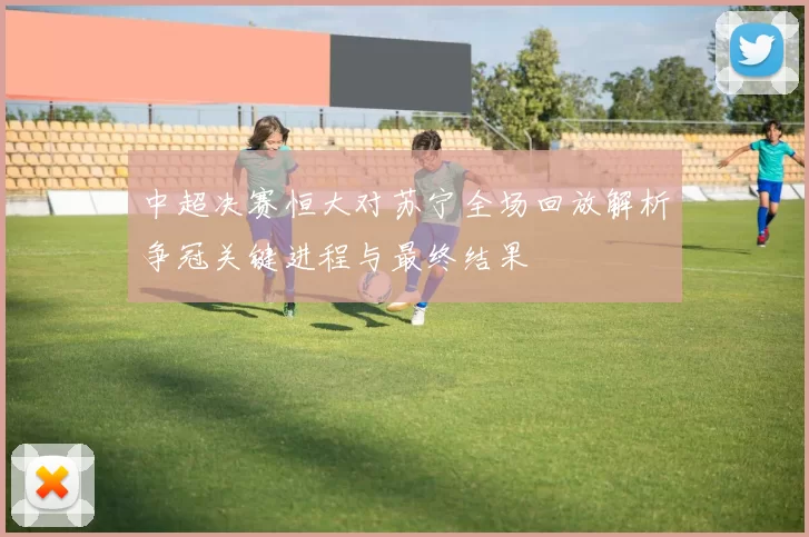 中超决赛恒大对苏宁全场回放解析争冠关键进程与最终结果