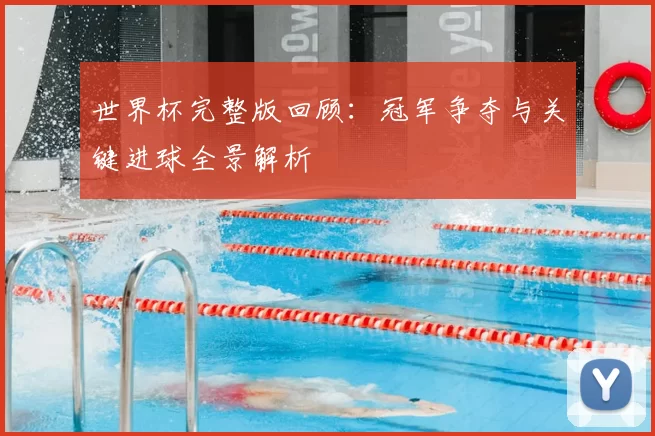 世界杯完整版回顾：冠军争夺与关键进球全景解析