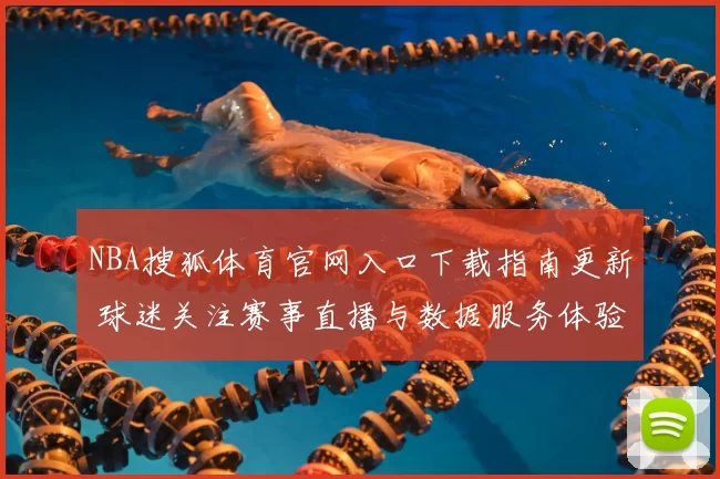 NBA搜狐体育官网入口下载指南更新 球迷关注赛事直播与数据服务体验