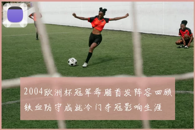 2004欧洲杯冠军希腊首发阵容回顾铁血防守成就冷门夺冠影响生涯