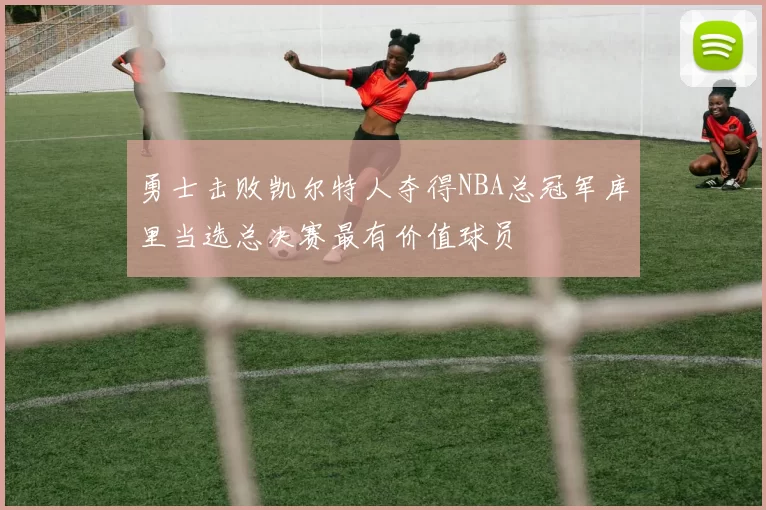 勇士击败凯尔特人夺得NBA总冠军库里当选总决赛最有价值球员