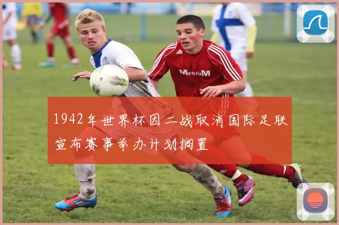 1942年世界杯因二战取消国际足联宣布赛事举办计划搁置