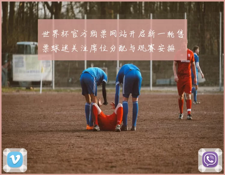 世界杯官方购票网站开启新一轮售票球迷关注席位分配与观赛安排