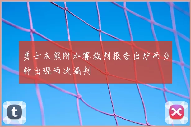 勇士灰熊附加赛裁判报告出炉两分钟出现两次漏判