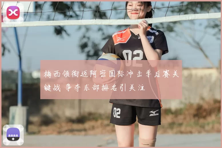 梅西领衔迈阿密国际冲击季后赛关键战 争夺东部排名引关注