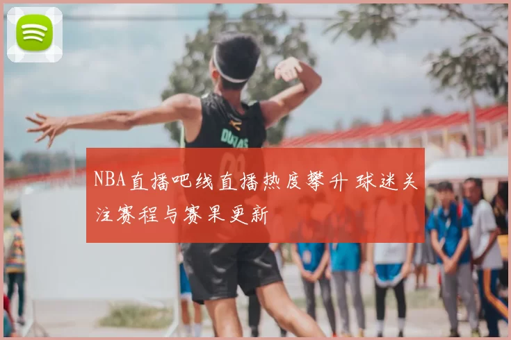 NBA直播吧线直播热度攀升 球迷关注赛程与赛果更新