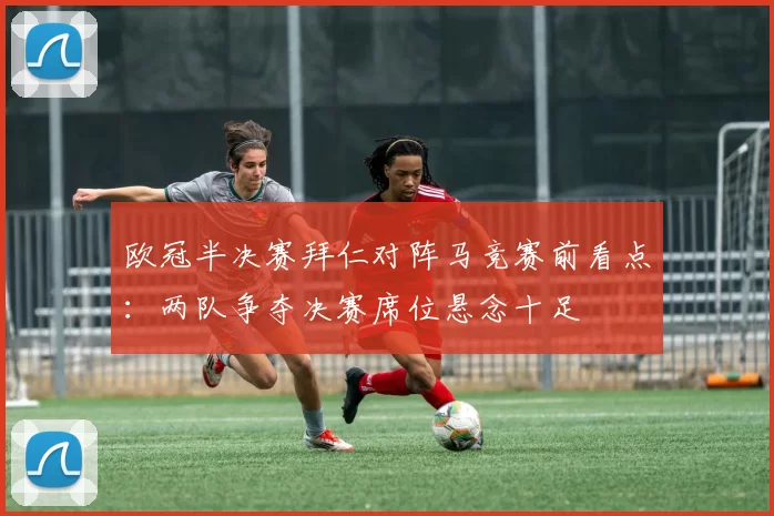欧冠半决赛拜仁对阵马竞赛前看点：两队争夺决赛席位悬念十足