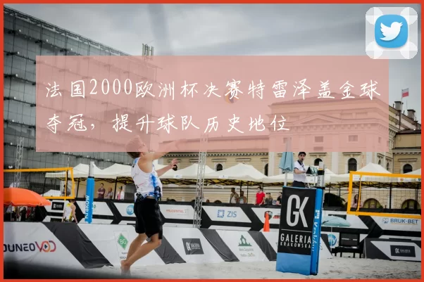 法国2000欧洲杯决赛特雷泽盖金球夺冠，提升球队历史地位